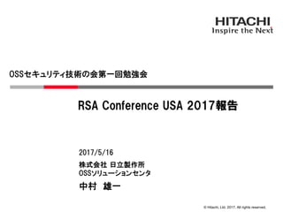 © Hitachi, Ltd. 2017. All rights reserved.
OSSセキュリティ技術の会第一回勉強会
株式会社 日立製作所
OSSソリューションセンタ
2017/5/16
中村 雄一
RSA Conference USA 2017報告
 