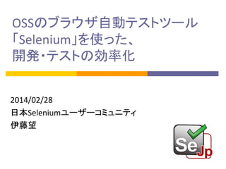 OSSのブラウザ自動テストツール
「Selenium」を使った、
開発・テストの効率化
2014/02/28
日本Seleniumユーザーコミュニティ
伊藤望

 