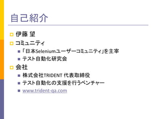 自己紹介
伊藤 望
 コミュニティ







「日本Seleniumユーザーコミュニティ」を主宰
テスト自動化研究会

会社




株式会社TRIDENT 代表取締役
テスト自動化の支援を行うベンチャー
www.tride...