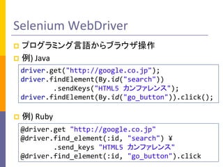 Selenium WebDriver
ץߥZ֥饦
? ) Java
?

driver.get("http://google.co.jp");
driver.findElement(By.id("search"))
.sendKeys("HTML5 ե");
driver.findElement(By.id("go_button")).click();
?

) Ruby
@driver.get "http://google.co.jp"
@driver.find_element(:id, "search") ?
.send_keys "HTML5 ե"
@driver.find_element(:id, "go_button").click

 