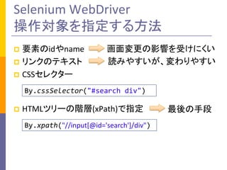 Selenium WebDriver
ָ뷽
Ҫؤidname
? 󥯤Υƥ
? CSS쥯`
?

Ӱ푤ܤˤ
iߤ䤹䤹

By.cssSelector("#search div")
?

HTMLĥ`A(xPath)ָ
By.xpath("//input[@id='search']/div")

ֶ

 