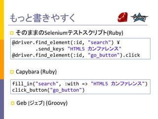 äȕ䤹
?

ΤޤޤSeleniumƥȥץ(Ruby)

@driver.find_element(:id, "search") ?
.send_keys "HTML5 ե"
@driver.find_element(:id, "go_button").click
?

Capybara (Ruby)

fill_in("search", :with => "HTML5 ե")
click_button("go_button")
?

Geb [] (Groovy)

 