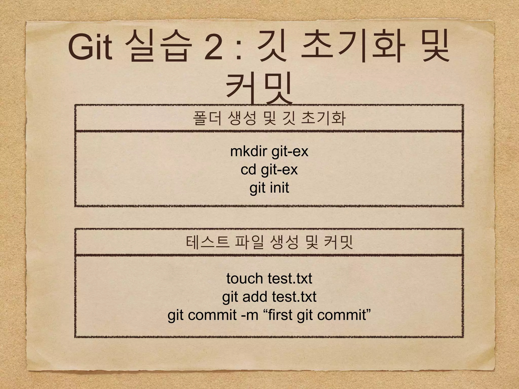 Git 실습 2 : 깃 초기화 및
커밋
폴더 생성 및 깃 초기화
mkdir git-ex
cd git-ex
git init
테스트 파일 생성 및 커밋
touch test.txt
git add test.txt
git commit -m “first git commit”
 