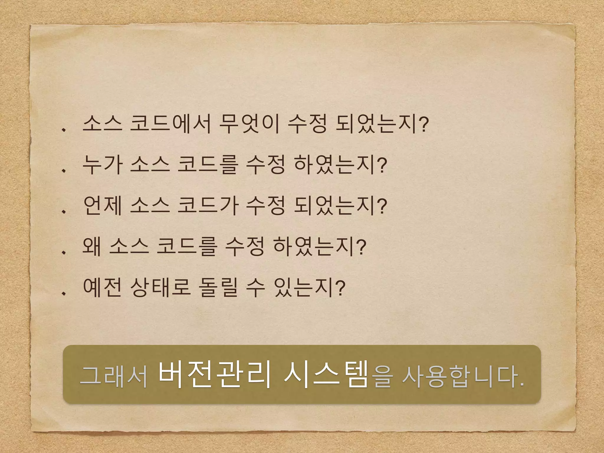 소스 코드에서 무엇이 수정 되었는지?
누가 소스 코드를 수정 하였는지?
언제 소스 코드가 수정 되었는지?
왜 소스 코드를 수정 하였는지?
예전 상태로 돌릴 수 있는지?
그래서 버전관리 시스템을 사용합니다.
 