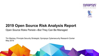 © 2019 Synopsys, Inc.1
2019 Open Source Risk Analysis Report
Open Source Risks Persist—But They Can Be Managed
Tim Mackey, Principle Security Strategist, Synopsys Cybersecurity Research Center
May 2019
 
