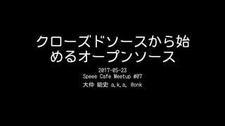 クローズドソースから始
めるオープンソース
2017-05-23
Speee Cafe Meetup #07
大仲 能史 a.k.a. @onk
 