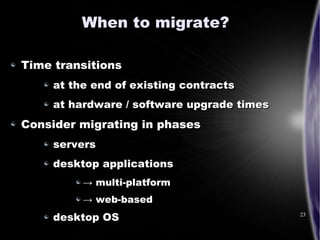 When to migrate?

Time transitions
     at the end of existing contracts
     at hardware / software upgrade times
Conside...