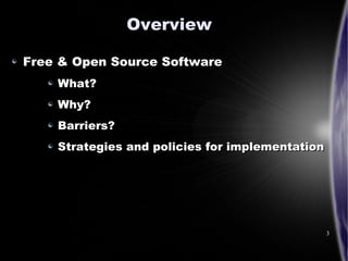 Overview

Free & Open Source Software
    What?
    Why?
    Barriers?
    Strategies and policies for implementation




...