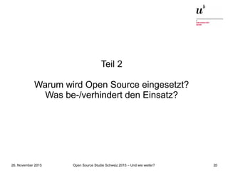 Open Source Studie Schweiz 2015 – Und wie weiter?26. November 2015 20
Teil 2
Warum wird Open Source eingesetzt?
Was be-/verhindert den Einsatz?
 