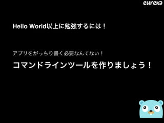Hello World以上に勉強するには！
アプリをがっちり書く必要なんてない！ 
コマンドラインツールを作りましょう！
 