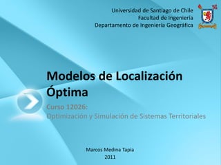 Modelos de Localización
Óptima
Curso 12026:
Optimización y Simulación de Sistemas Territoriales
Universidad de Santiago de Chile
Facultad de Ingeniería
Departamento de Ingeniería Geográfica
Marcos Medina Tapia
2011
 