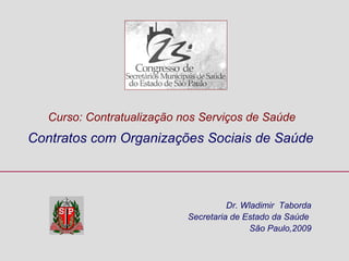 Dr. Wladimir  Taborda Secretaria de Estado da Saúde  São Paulo,2009 Contratos com Organizações Sociais de Saúde  Curso: Contratualização nos Serviços de Saúde 