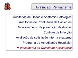 Avaliação  Permanente Auditorias de Óbitos e Anatomia Patológica Auditorias de Prontuários de Pacientes Monitoramento de prescrição de drogas Controle de Infecção Avaliação de satisfação interna e externa Programa de Acreditação Hospitalar Indicadores de Qualidade Assistencial 