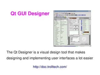 Qt GUI Designer




    The Qt Designer is a visual design tool that makes 
    designing and implementing user interfaces a lot easier
                                                          . 




                    http://doc.trolltech.com/
                                 
 