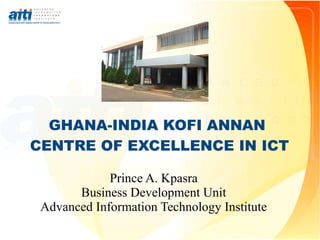 GHANA-INDIA KOFI ANNAN
CENTRE OF EXCELLENCE IN ICT
Prince A. Kpasra
Business Development Unit
Advanced Information Technology Institute
 