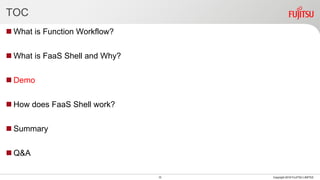 TOC
 What is Function Workflow?
 What is FaaS Shell and Why?
 Demo
 How does FaaS Shell work?
 Summary
 Q&A
10 Copyright 2018 FUJITSU LIMITED
 