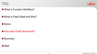 TOC
 What is Function Workflow?
 What is FaaS Shell and Why?
 Demo
 How does FaaS Shell work?
 Summary
 Q&A
16 Copyright 2018 FUJITSU LIMITED
 