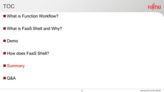 TOC
 What is Function Workflow?
 What is FaaS Shell and Why?
 Demo
 How does FaaS Shell?
 Summary
 Q&A
19 Copyright 2018 FUJITSU LIMITED
 