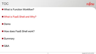 TOC
 What is Function Workflow?
 What is FaaS Shell and Why?
 Demo
 How does FaaS Shell work?
 Summary
 Q&A
6 Copyright 2018 FUJITSU LIMITED
 