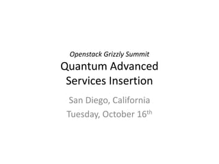 Openstack Grizzly Summit
Quantum Advanced
 Services Insertion
  San Diego, California
 Tuesday, October 16th
 