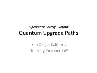 Openstack Grizzly Summit
Quantum Upgrade Paths
     San Diego, California
    Tuesday, October 16th
 