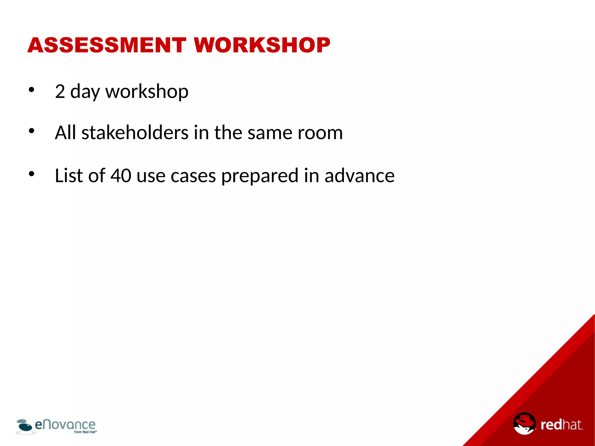 ASSESSMENT WORKSHOP 
• 2 day workshop 
• All stakeholders in the same room 
• List of 40 use cases prepared in advance 
 