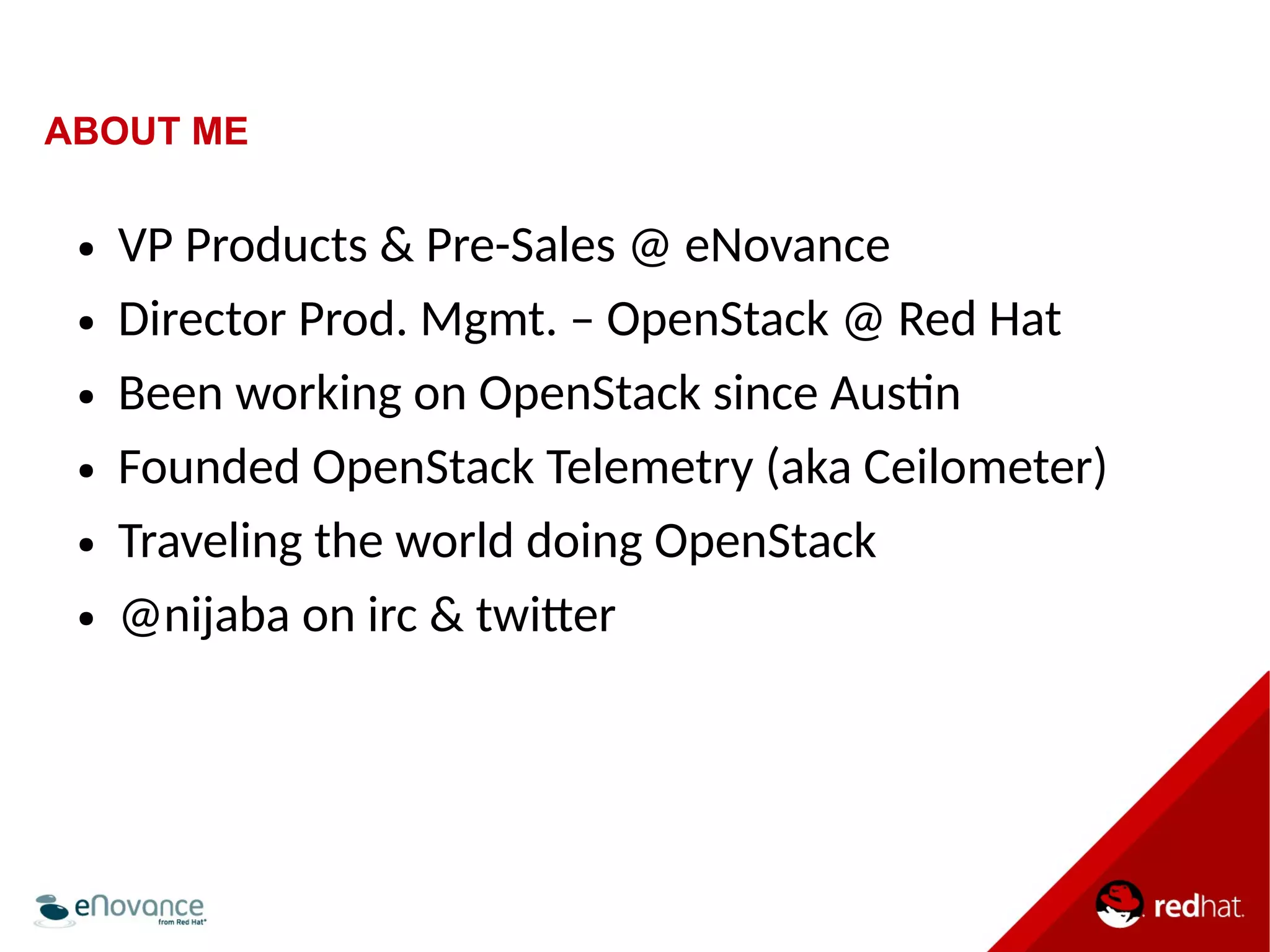 ABOUT ME 
● VP Products & Pre-Sales @ eNovance 
● Director Prod. Mgmt. – OpenStack @ Red Hat 
● Been working on OpenStack since Austn 
● Founded OpenStack Telemetry (aka Ceilometer) 
● Traveling the world doing OpenStack 
● @nijaba on irc & twiter 
 