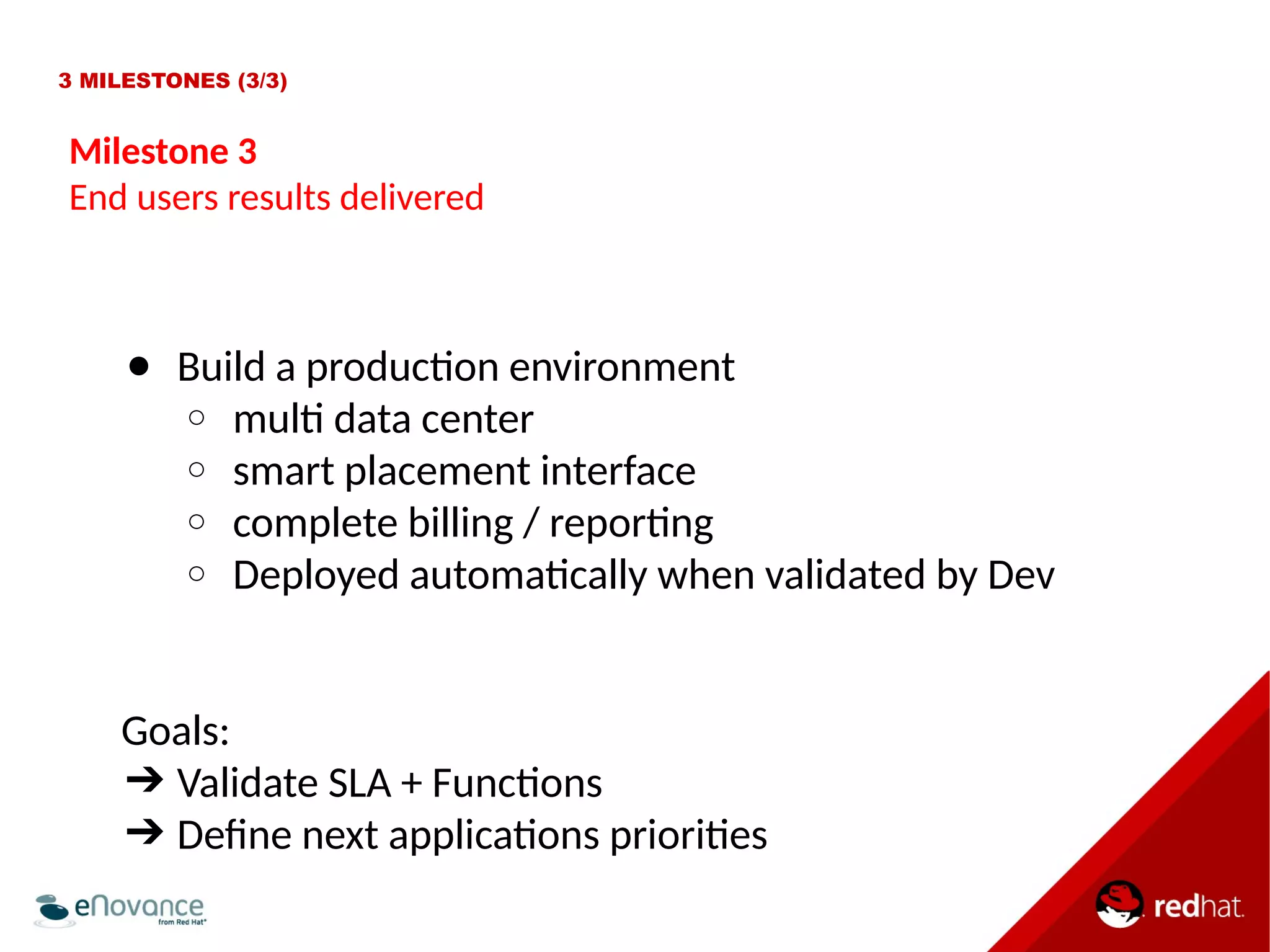 3 MILESTONES (3/3) 
Milestone 3 
End users results delivered 
● Build a producton environment 
○ mult data center 
○ smart placement interface 
○ complete billing / reportng 
○ Deployed automatcally when validated by Dev 
Goals: 
➔ Validate SLA + Functons 
➔ Defne next applicatons priorites 
 