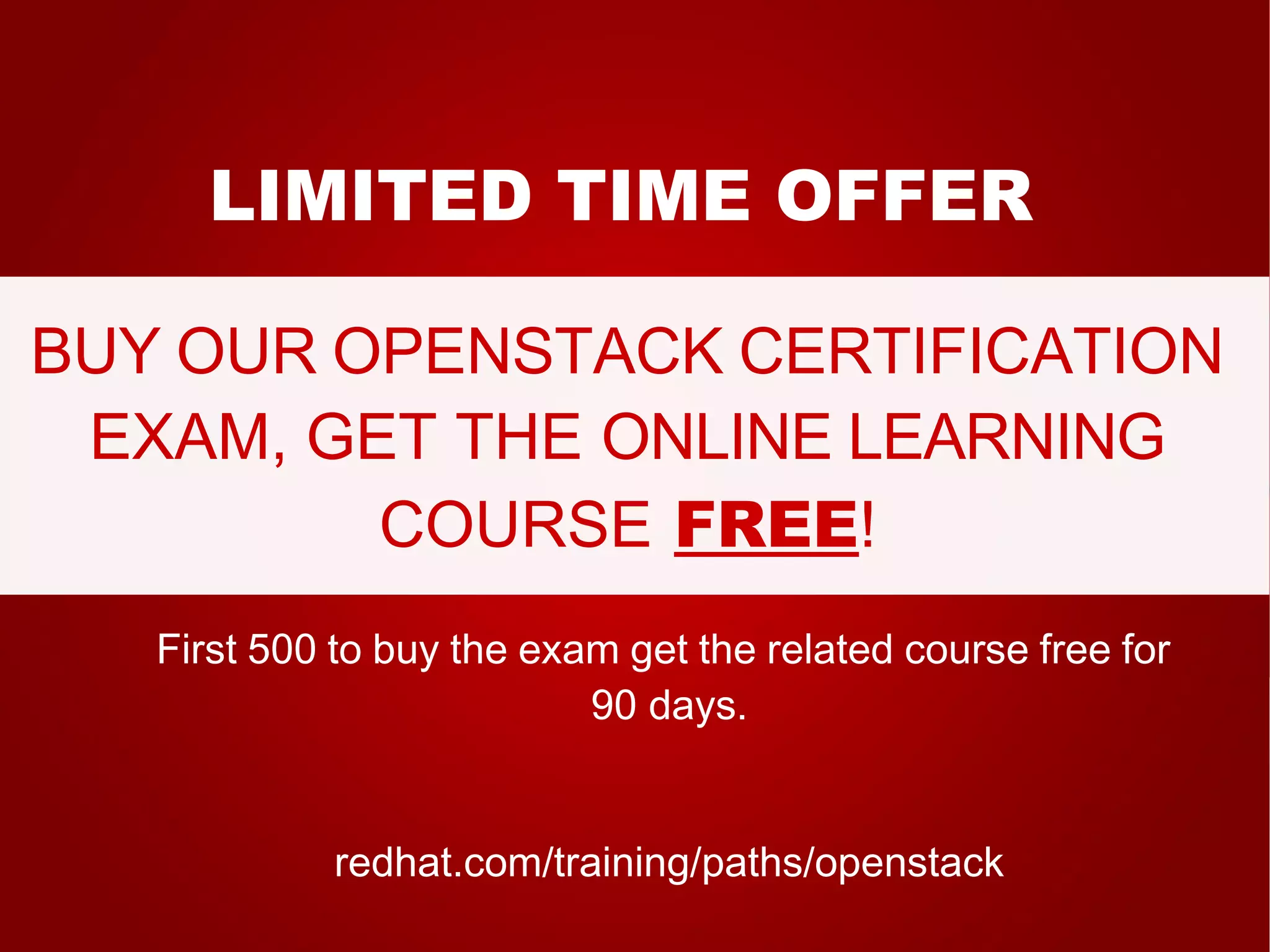 LIMITED TIME OFFER 
BUY OUR OPENSTACK CERTIFICATION 
EXAM, GET THE ONLINE LEARNING 
COURSE FREE! 
First 500 to buy the exam get the related course free for 
90 days. 
redhat.com/training/paths/openstack 
 