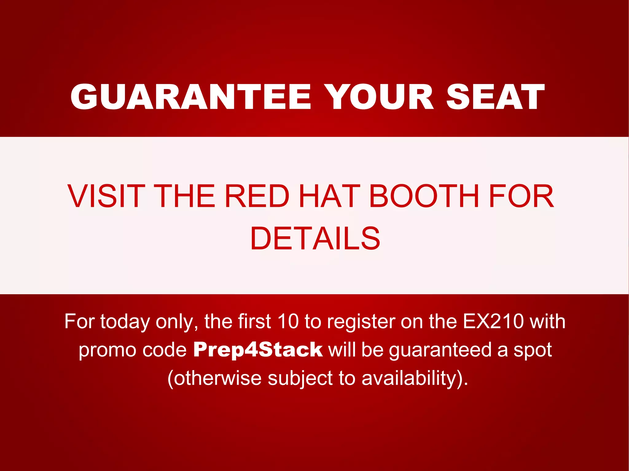 GUARANTEE YOUR SEAT 
VISIT THE RED HAT BOOTH FOR 
DETAILS 
For today only, the first 10 to register on the EX210 with 
promo code Prep4Stack will be guaranteed a spot 
(otherwise subject to availability). 
