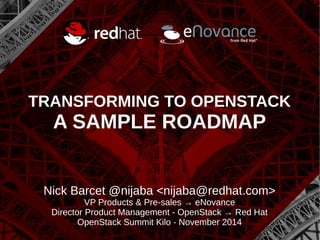 TRANSFORMING TO OPENSTACK 
A SAMPLE ROADMAP 
Nick Barcet @nijaba <nijaba@redhat.com> 
VP Products & Pre-sales → eNovance 
Director Product Management - OpenStack → Red Hat 
OpenStack Summit Kilo - November 2014 
 