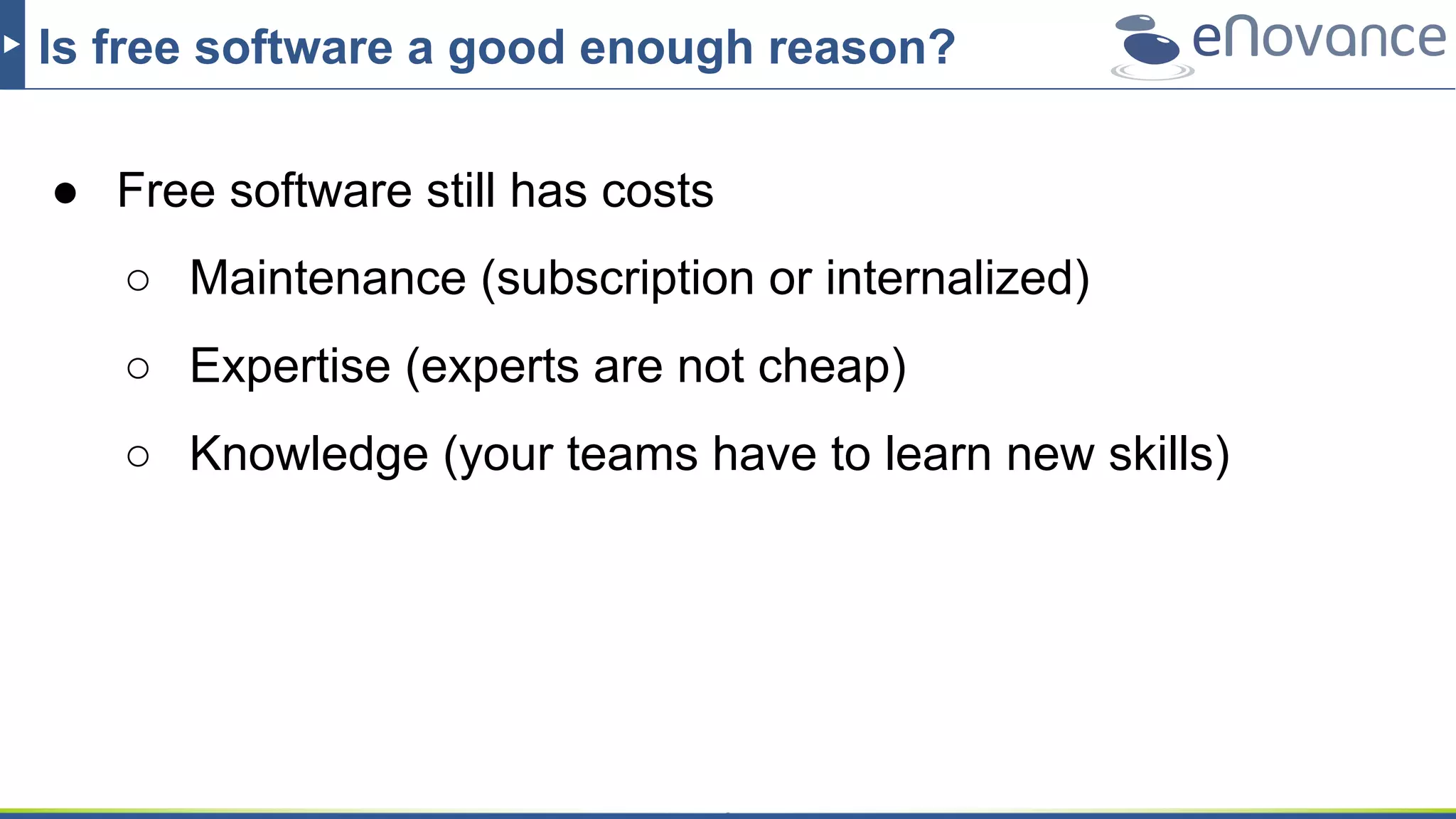 Is free software a good enough reason?
● Free software still has costs
○ Maintenance (subscription or internalized)
○ Expertise (experts are not cheap)
○ Knowledge (your teams have to learn new skills)
 