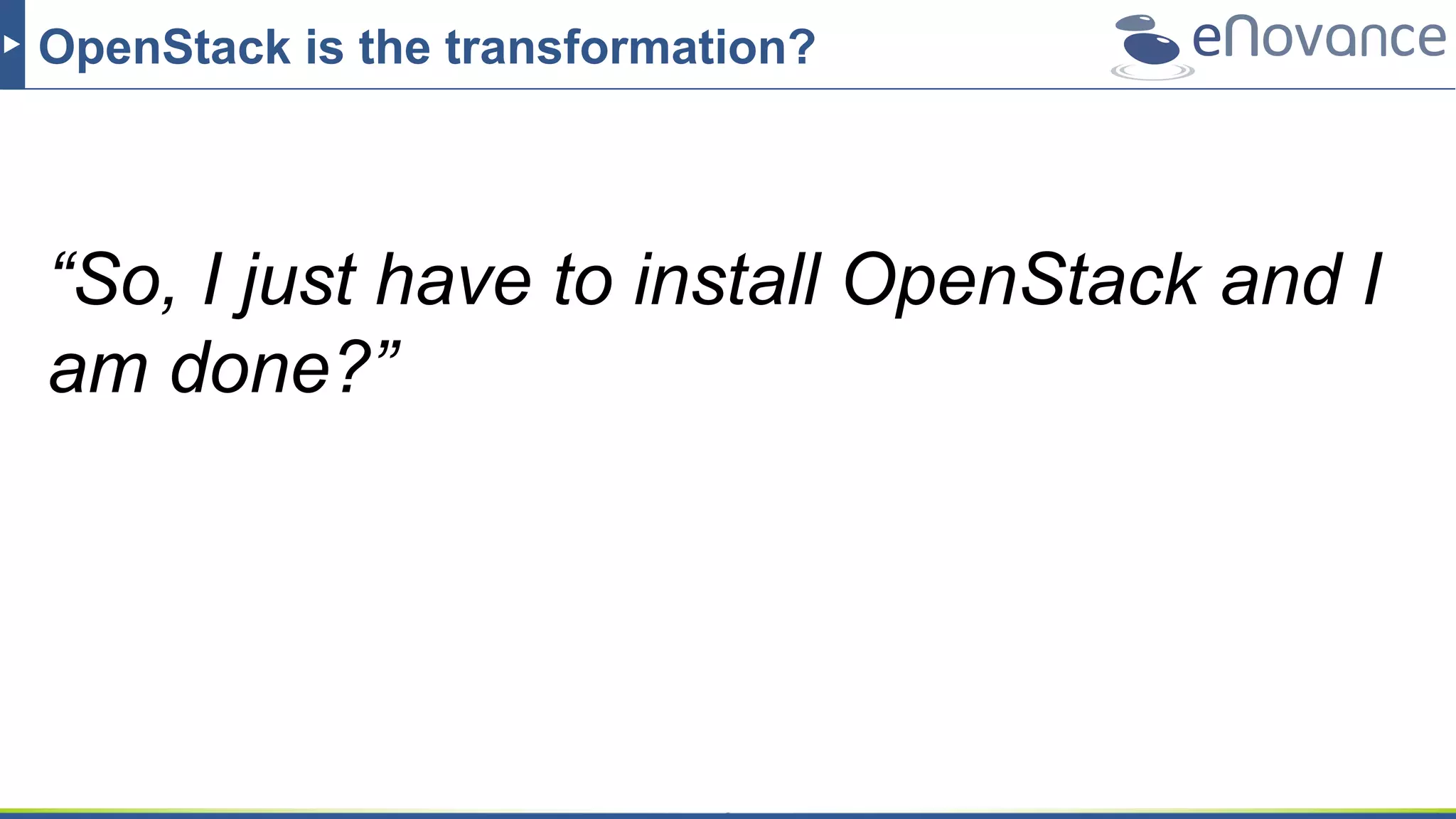OpenStack is the transformation?
“So, I just have to install OpenStack and I
am done?”
 