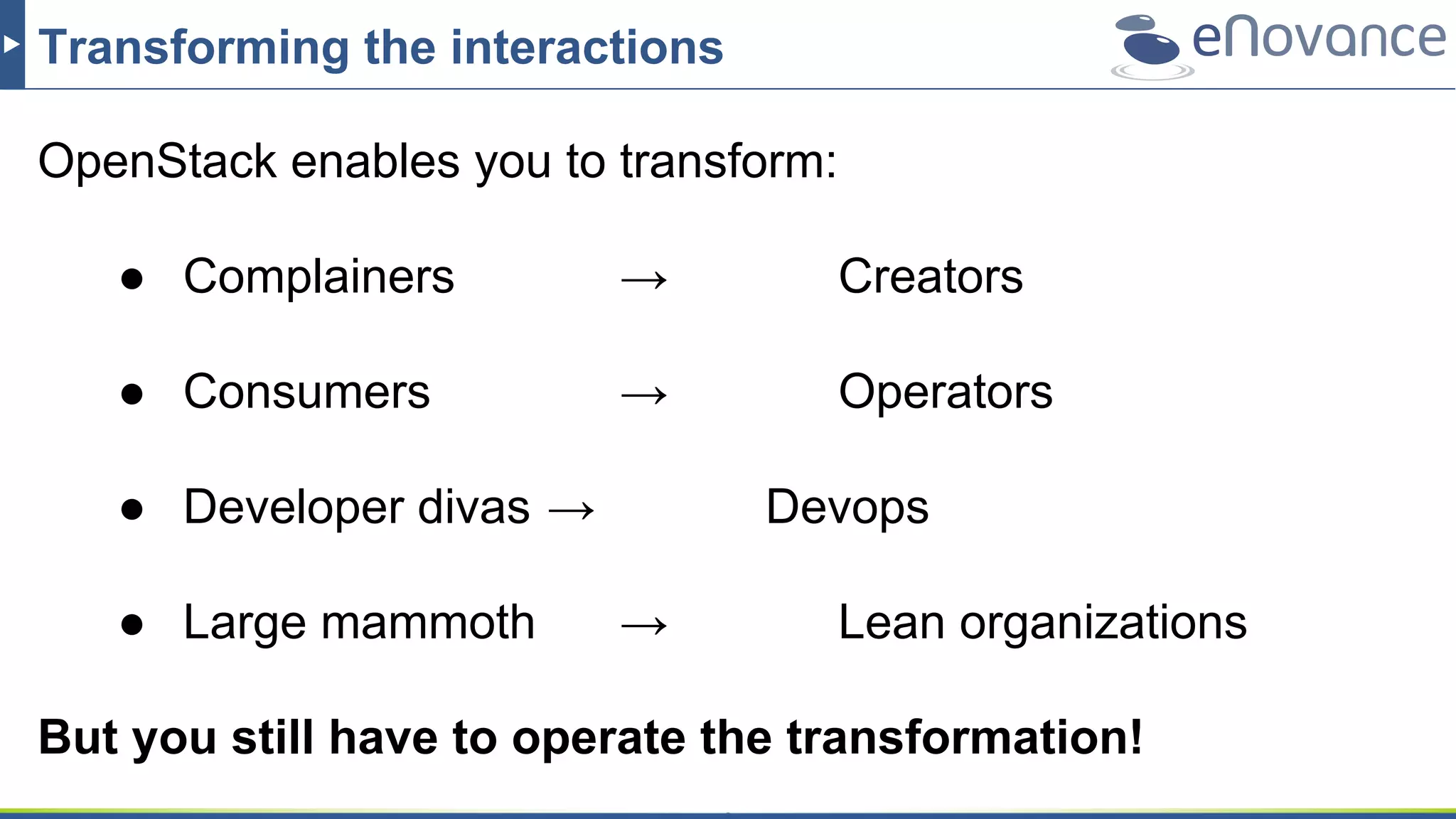 Transforming the interactions
OpenStack enables you to transform:
● Complainers → Creators
● Consumers → Operators
● Developer divas → Devops
● Large mammoth → Lean organizations
But you still have to operate the transformation!
 