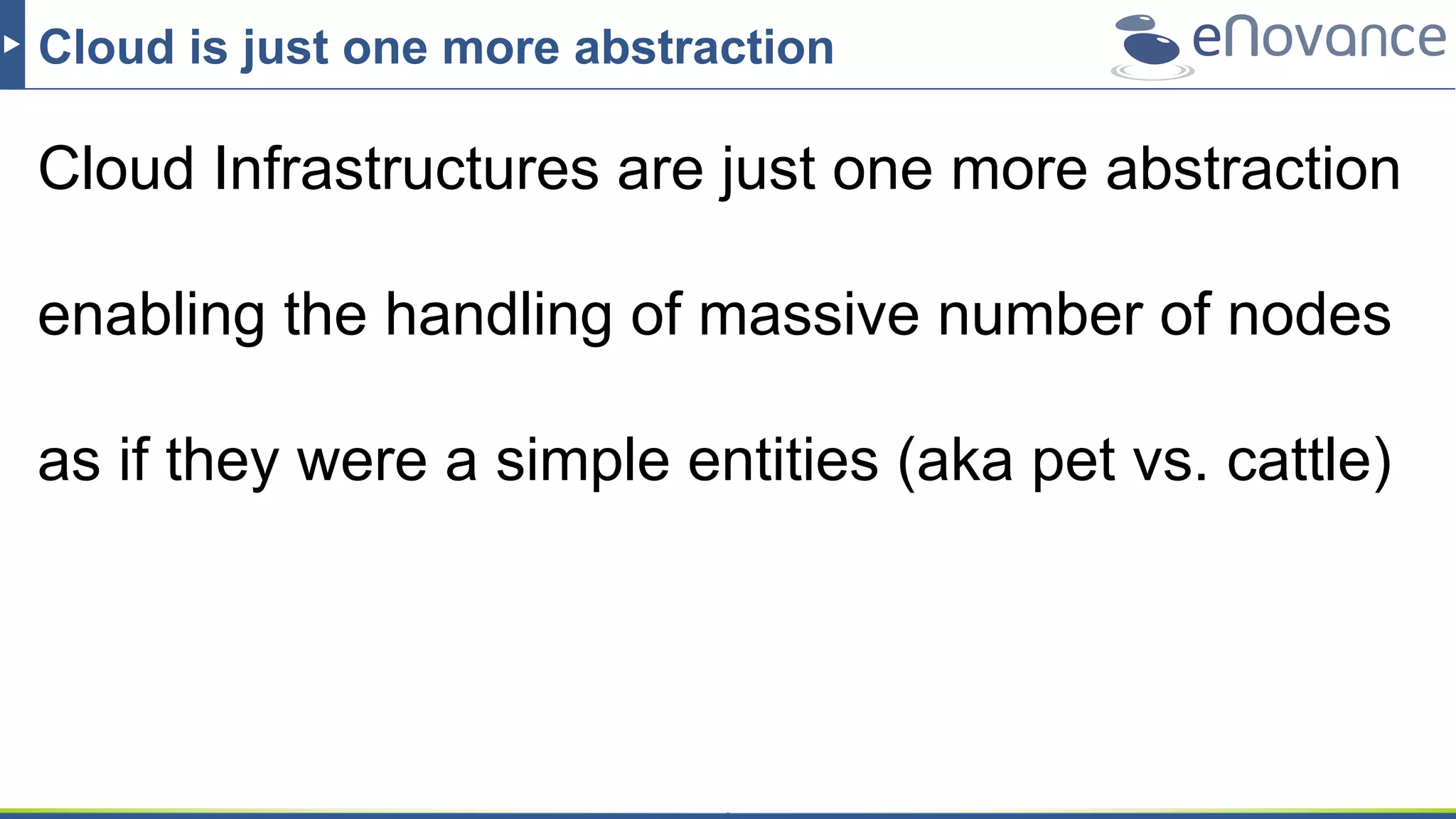 Cloud is just one more abstraction
Cloud Infrastructures are just one more abstraction
enabling the handling of massive number of nodes
as if they were a simple entities (aka pet vs. cattle)
 