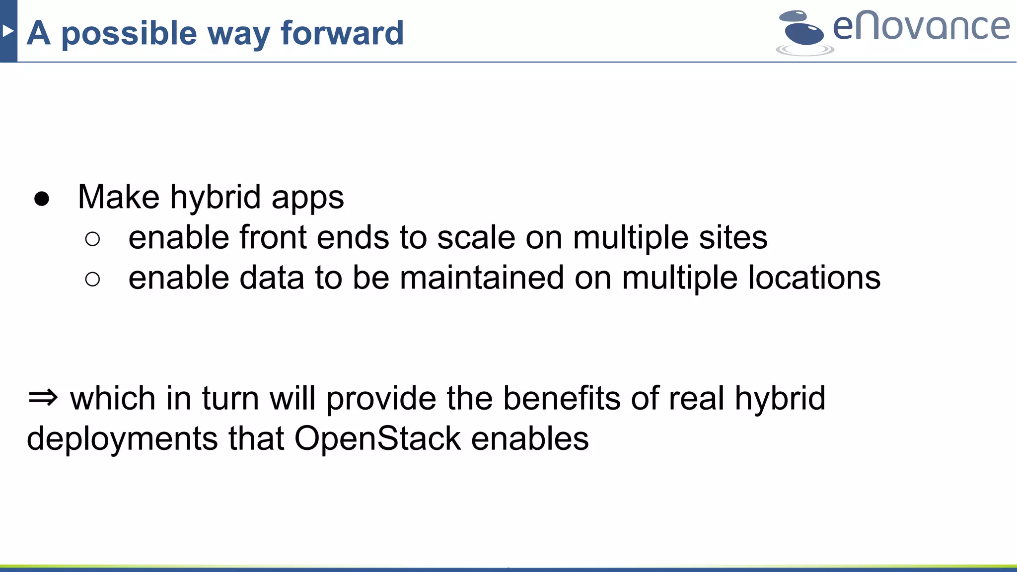 A possible way forward
● Make hybrid apps
○ enable front ends to scale on multiple sites
○ enable data to be maintained on multiple locations
⇒ which in turn will provide the benefits of real hybrid
deployments that OpenStack enables
 