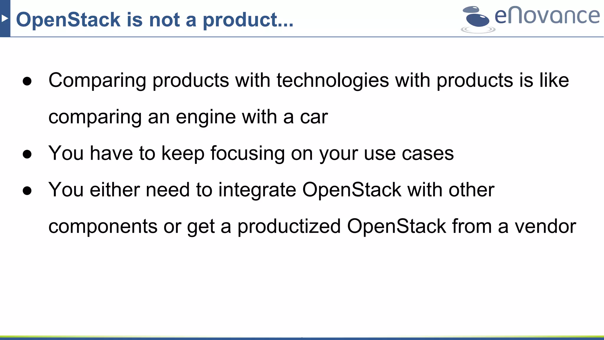 OpenStack is not a product...
● Comparing products with technologies with products is like
comparing an engine with a car
● You have to keep focusing on your use cases
● You either need to integrate OpenStack with other
components or get a productized OpenStack from a vendor
 