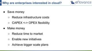 Why are enterprises interested in cloud?
● Save money
○ Reduce infrastructure costs
○ CAPEX <-> OPEX flexibility
● Make mo...