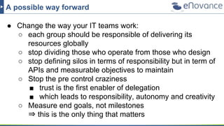 A possible way forward
● Change the way your IT teams work:
○ each group should be responsible of delivering its
resources...