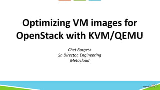 Optimizing VM images for
OpenStack with KVM/QEMU
Chet Burgess
Sr. Director, Engineering
Metacloud
 