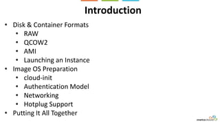Introduction
• Disk & Container Formats
• RAW
• QCOW2
• AMI
• Launching an Instance
• Image OS Preparation
• cloud-init
• Authentication Model
• Networking
• Hotplug Support
• Putting It All Together
 