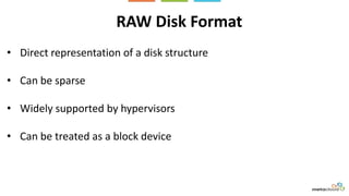 RAW Disk Format
• Direct representation of a disk structure
• Can be sparse
• Widely supported by hypervisors
• Can be treated as a block device
 