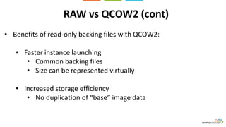 RAW vs QCOW2 (cont)
• Benefits of read-only backing files with QCOW2:
• Faster instance launching
• Common backing files
• Size can be represented virtually
• Increased storage efficiency
• No duplication of “base” image data
 