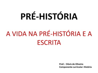 PRÉ-HISTÓRIA
A VIDA NA PRÉ-HISTÓRIA E A
ESCRITA
Prof.: Clóvis de Oliveira
Componente curricular: História

 