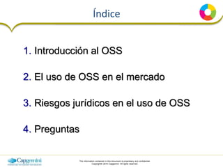 The information contained in this document is proprietary and confidential.
Copyright© 2016 Capgemini. All rights reserved.
Índice
1. Introducción al OSS
2. El uso de OSS en el mercado
3. Riesgos jurídicos en el uso de OSS
4. Preguntas
 