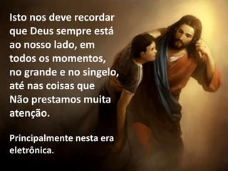 Isto nos deve recordar
que Deus sempre está
ao nosso lado, em
todos os momentos,
no grande e no singelo,
até nas coisas que
Não prestamos muita
atenção.
Principalmente nesta era
eletrônica.
 