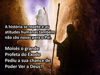 A história se repete e as
atitudes humanas também
não são novas para o Pai.
Moisés o grande
Profeta do Éxodo
Pediu a sua chance de
Poder Ver a Deus!
 