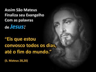 Assim São Mateus
Finaliza seu Evangelho
Com as palavras
de :
“Eis que estou
convosco todos os dias,
até o fim do mundo.”
(S. Mateus 28,20)
 