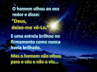 O homem olhou ao seu
redor e disse:
E uma estrela brilhou no
firmamento como nunca
havia brilhado.
 