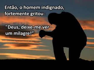 Então, o homem indignado,
fortemente gritou:
"Deus, deixe-me ver
um milagre!”
 